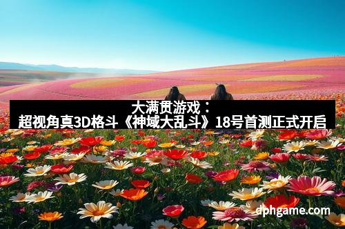 大满贯游戏：超视角真3D格斗《神域大乱斗》18号首测正式开启