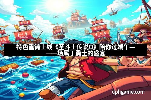 特色重铸上线《圣斗士传说Ω》陪你过端午——一场属于勇士的盛宴